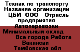 Техник по транспорту › Название организации ­ ЦБИ, ООО › Отрасль предприятия ­ Автоперевозки › Минимальный оклад ­ 30 000 - Все города Работа » Вакансии   . Тамбовская обл.,Моршанск г.